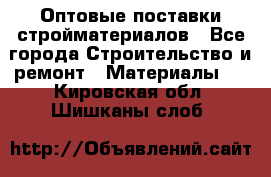 Оптовые поставки стройматериалов - Все города Строительство и ремонт » Материалы   . Кировская обл.,Шишканы слоб.